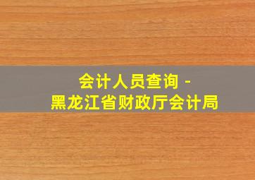 会计人员查询 - 黑龙江省财政厅会计局